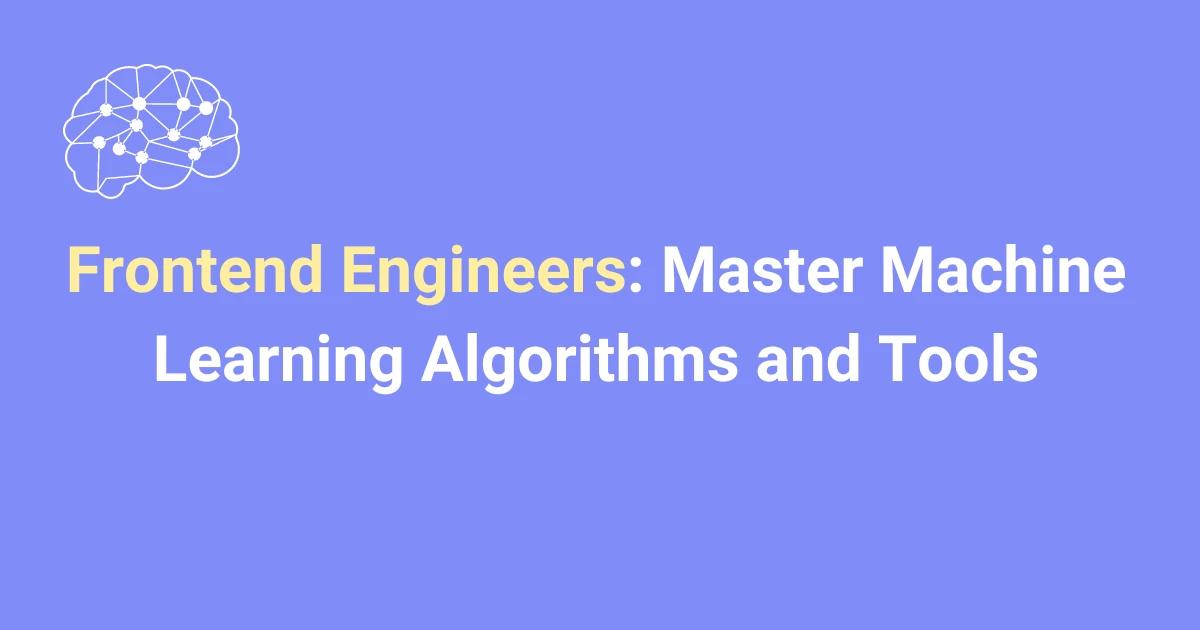 Frontend Engineers: Master Machine Learning Algorithms and Tools